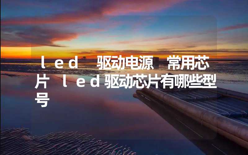 led 驱动电源 常用芯片 led驱动芯片有哪些型号